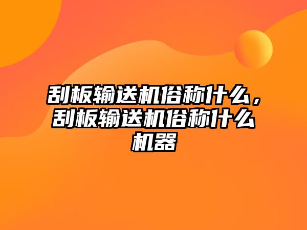 刮板輸送機(jī)俗稱(chēng)什么，刮板輸送機(jī)俗稱(chēng)什么機(jī)器