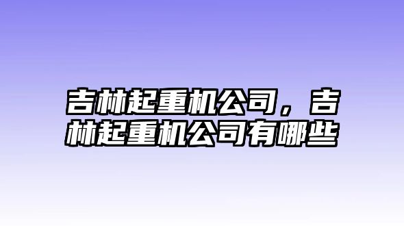 吉林起重機公司，吉林起重機公司有哪些