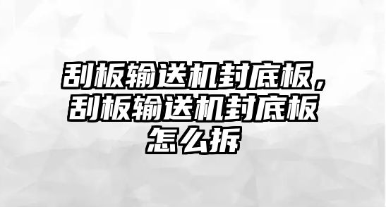 刮板輸送機(jī)封底板，刮板輸送機(jī)封底板怎么拆