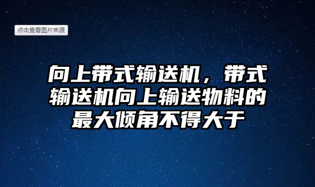 向上帶式輸送機，帶式輸送機向上輸送物料的最大傾角不得大于