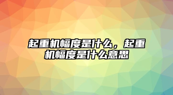 起重機(jī)幅度是什么，起重機(jī)幅度是什么意思