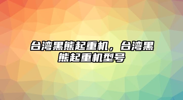 臺灣黑熊起重機，臺灣黑熊起重機型號