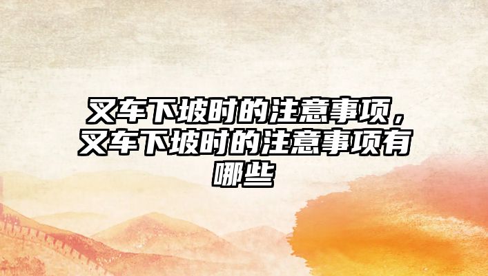 叉車下坡時(shí)的注意事項(xiàng)，叉車下坡時(shí)的注意事項(xiàng)有哪些