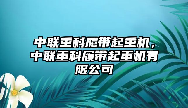 中聯(lián)重科履帶起重機(jī)，中聯(lián)重科履帶起重機(jī)有限公司