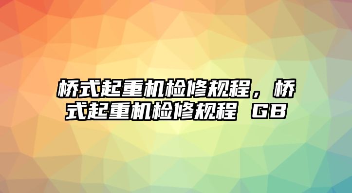 橋式起重機檢修規(guī)程，橋式起重機檢修規(guī)程 GB