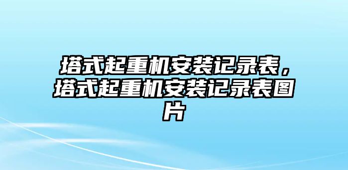 塔式起重機安裝記錄表，塔式起重機安裝記錄表圖片