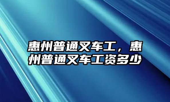 惠州普通叉車工，惠州普通叉車工資多少