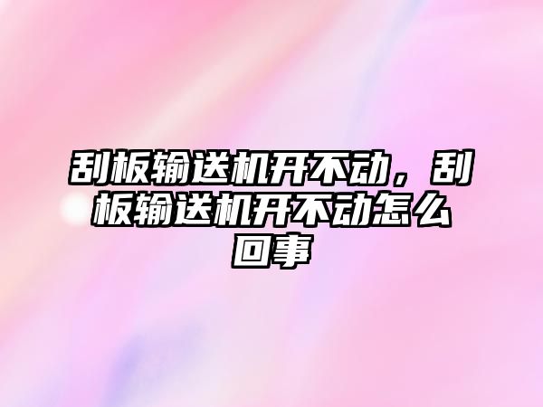 刮板輸送機開不動，刮板輸送機開不動怎么回事