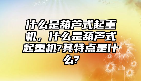 什么是葫蘆式起重機(jī)，什么是葫蘆式起重機(jī)?其特點(diǎn)是什么?