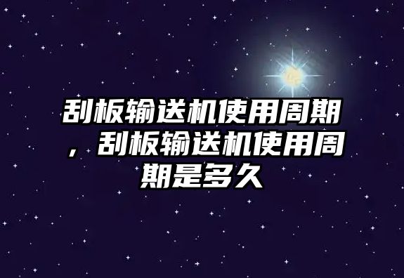 刮板輸送機(jī)使用周期，刮板輸送機(jī)使用周期是多久