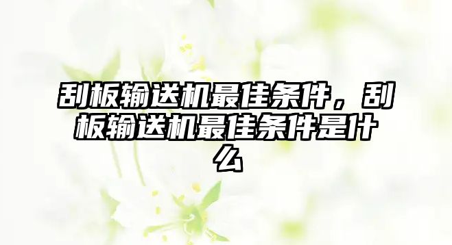 刮板輸送機(jī)最佳條件，刮板輸送機(jī)最佳條件是什么