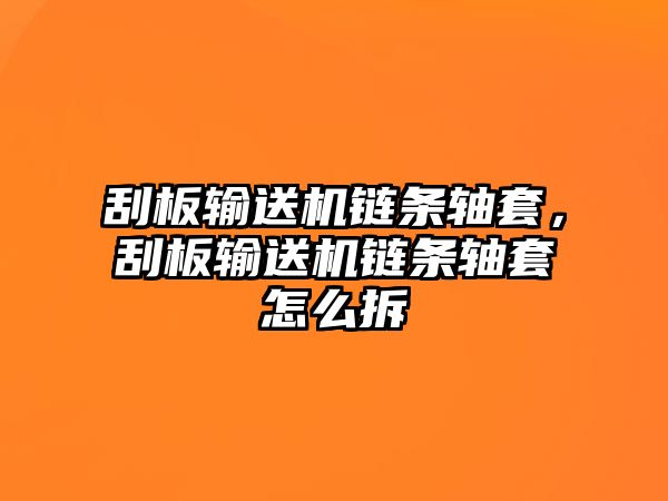 刮板輸送機鏈條軸套，刮板輸送機鏈條軸套怎么拆