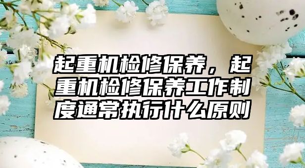 起重機檢修保養(yǎng)，起重機檢修保養(yǎng)工作制度通常執(zhí)行什么原則