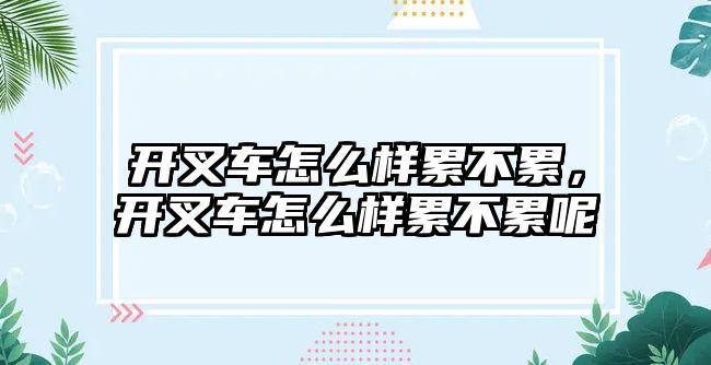 開叉車怎么樣累不累，開叉車怎么樣累不累呢