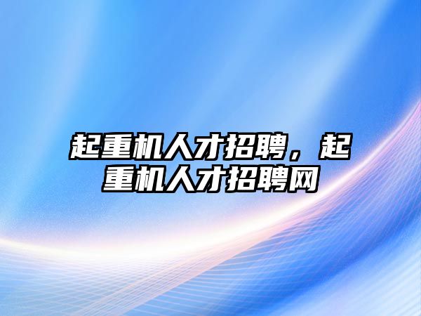 起重機(jī)人才招聘，起重機(jī)人才招聘網(wǎng)