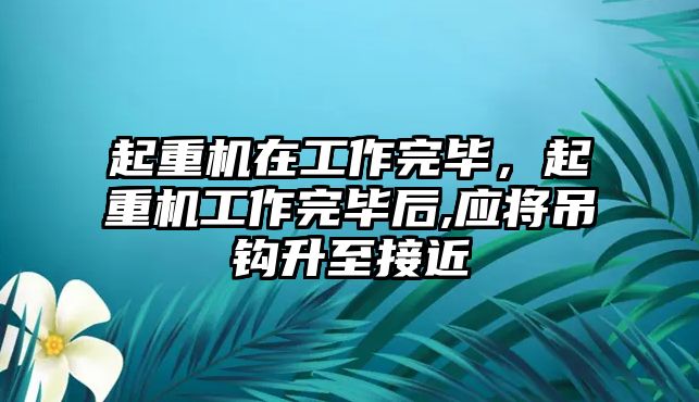 起重機在工作完畢，起重機工作完畢后,應(yīng)將吊鉤升至接近