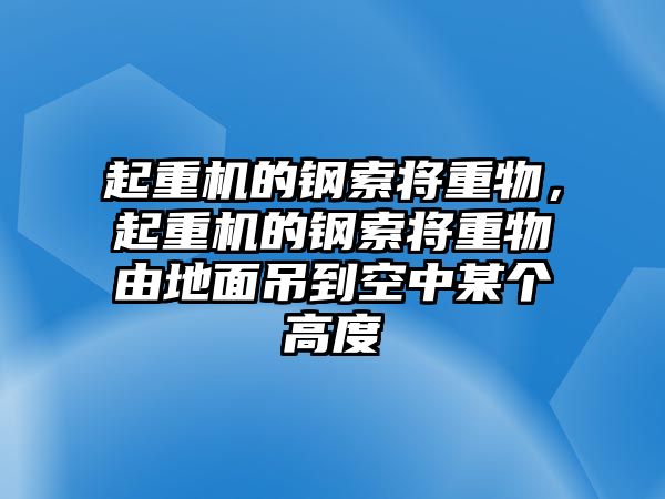 起重機的鋼索將重物，起重機的鋼索將重物由地面吊到空中某個高度