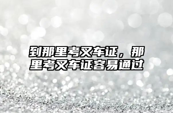 到那里考叉車證，那里考叉車證容易通過