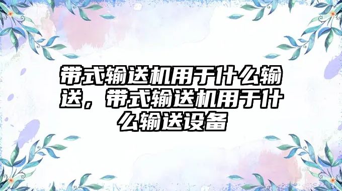 帶式輸送機用于什么輸送，帶式輸送機用于什么輸送設備