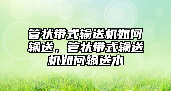 管狀帶式輸送機(jī)如何輸送，管狀帶式輸送機(jī)如何輸送水