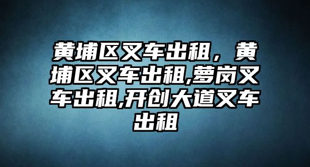 黃埔區(qū)叉車出租，黃埔區(qū)叉車出租,蘿崗叉車出租,開創(chuàng)大道叉車出租