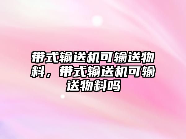 帶式輸送機可輸送物料，帶式輸送機可輸送物料嗎