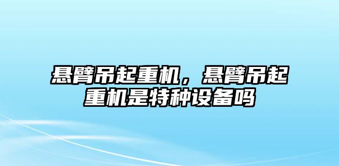 懸臂吊起重機，懸臂吊起重機是特種設(shè)備嗎