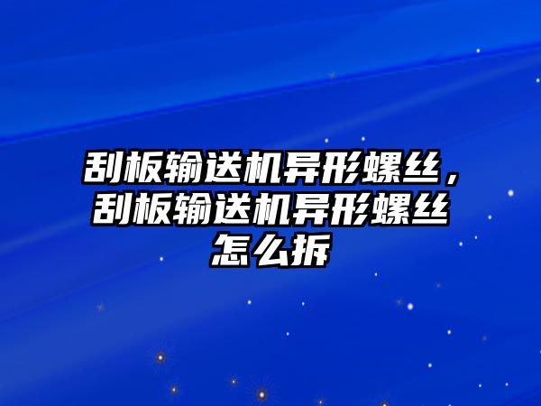 刮板輸送機異形螺絲，刮板輸送機異形螺絲怎么拆