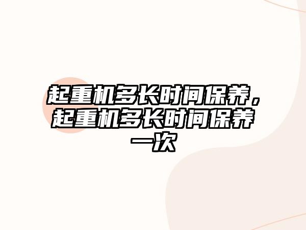 起重機多長時間保養(yǎng)，起重機多長時間保養(yǎng)一次