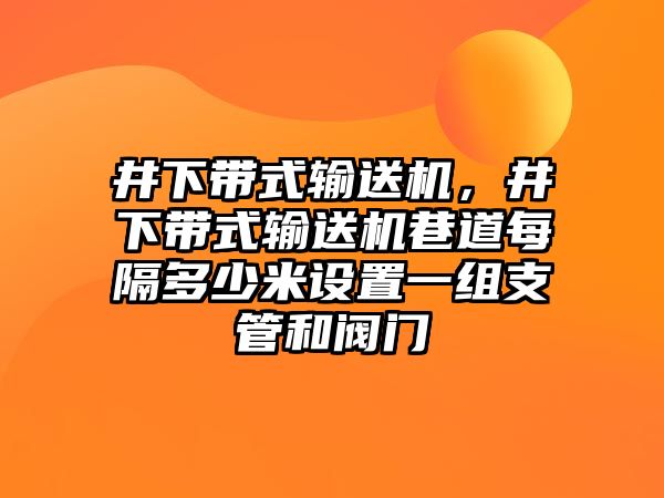 井下帶式輸送機(jī)，井下帶式輸送機(jī)巷道每隔多少米設(shè)置一組支管和閥門(mén)