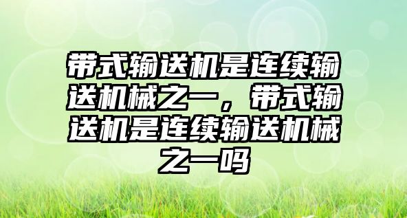 帶式輸送機(jī)是連續(xù)輸送機(jī)械之一，帶式輸送機(jī)是連續(xù)輸送機(jī)械之一嗎