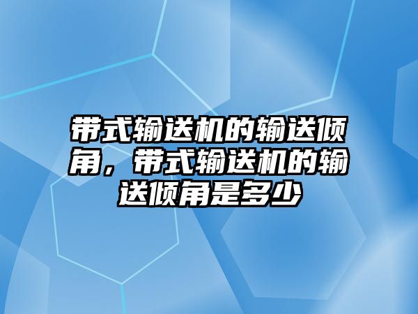 帶式輸送機(jī)的輸送傾角，帶式輸送機(jī)的輸送傾角是多少