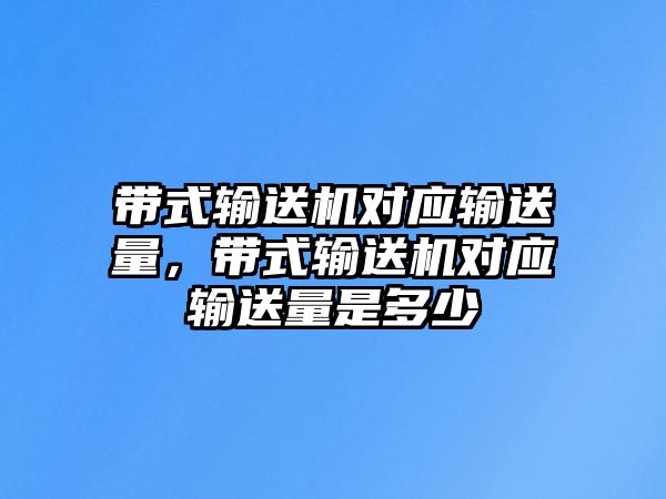 帶式輸送機對應輸送量，帶式輸送機對應輸送量是多少