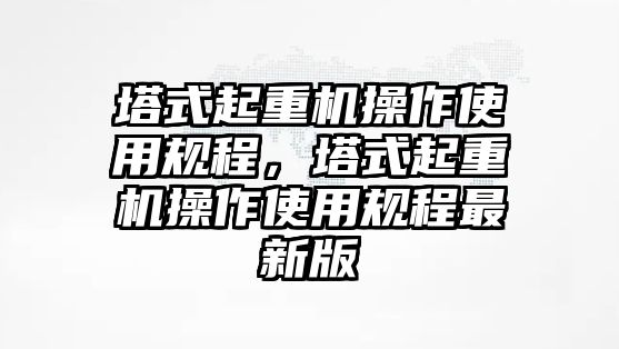 塔式起重機操作使用規(guī)程，塔式起重機操作使用規(guī)程最新版