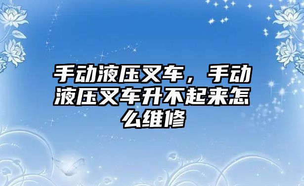 手動液壓叉車，手動液壓叉車升不起來怎么維修