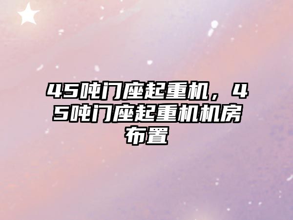 45噸門座起重機，45噸門座起重機機房布置