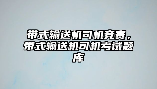 帶式輸送機(jī)司機(jī)競賽，帶式輸送機(jī)司機(jī)考試題庫