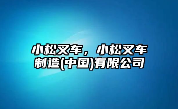 小松叉車，小松叉車制造(中國)有限公司