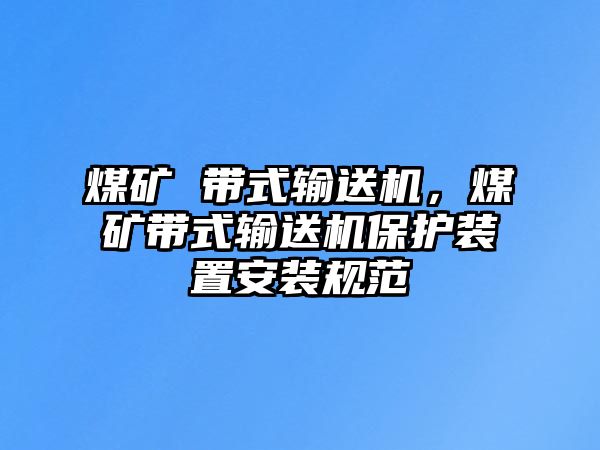 煤礦 帶式輸送機(jī)，煤礦帶式輸送機(jī)保護(hù)裝置安裝規(guī)范